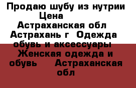 Продаю шубу из нутрии › Цена ­ 6 000 - Астраханская обл., Астрахань г. Одежда, обувь и аксессуары » Женская одежда и обувь   . Астраханская обл.